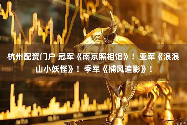 杭州配资门户 冠军《南京照相馆》！亚军《浪浪山小妖怪》！季军《捕风追影》！