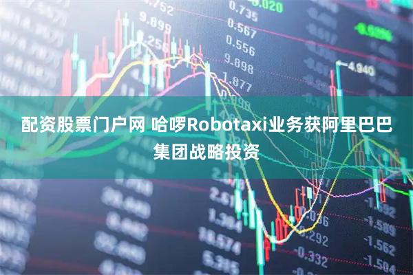 配资股票门户网 哈啰Robotaxi业务获阿里巴巴集团战略投资