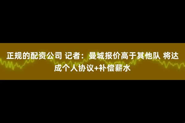 正规的配资公司 记者：曼城报价高于其他队 将达成个人协议+补偿薪水