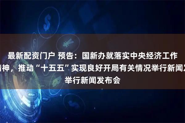 最新配资门户 预告：国新办就落实中央经济工作会议精神，推动“十五五”实现良好开局有关情况举行新闻发布会