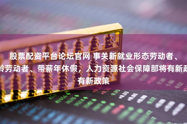 股票配资平台论坛官网 事关新就业形态劳动者、超龄劳动者、带薪年休假，人力资源社会保障部将有新政策