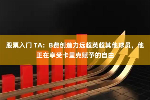 股票入门 TA：B费创造力远超英超其他球员，他正在享受卡里克赋予的自由