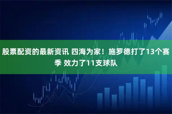 股票配资的最新资讯 四海为家！施罗德打了13个赛季 效力了11支球队