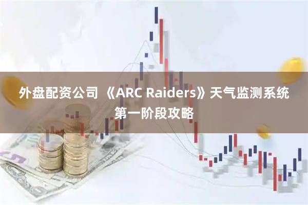 外盘配资公司 《ARC Raiders》天气监测系统第一阶段攻略