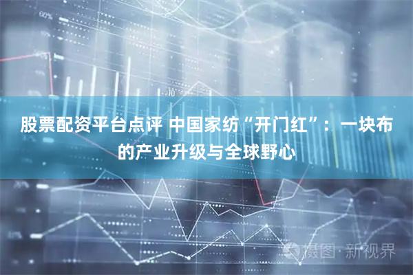 股票配资平台点评 中国家纺“开门红”：一块布的产业升级与全球野心