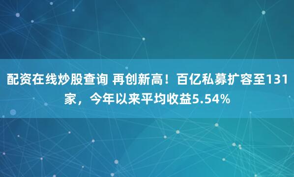 配资在线炒股查询 再创新高！百亿私募扩容至131家，今年以来平均收益5.54%