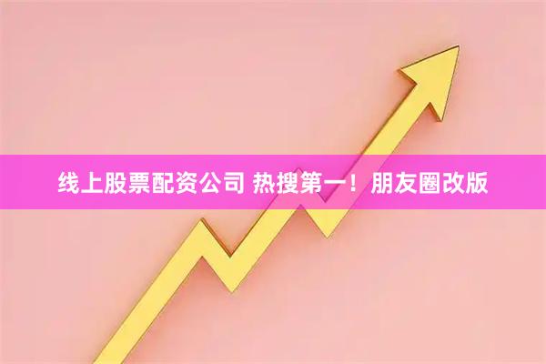 线上股票配资公司 热搜第一！朋友圈改版