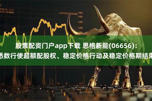 股票配资门户app下载 思格新能(06656)：悉数行使超额配股权、稳定价格行动及稳定价格期结束